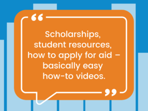 “Scholarships, student resources, how to apply for aid — basically easy how-to videos.”