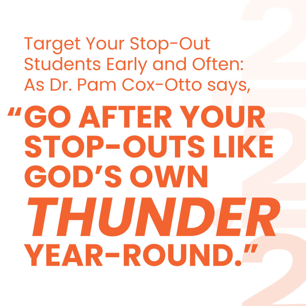 Target Your Stop-Out Students Early and Often: As Dr. Pam Cox-Otto says, “Go after your stop-outs like God’s own thunder year-round.”