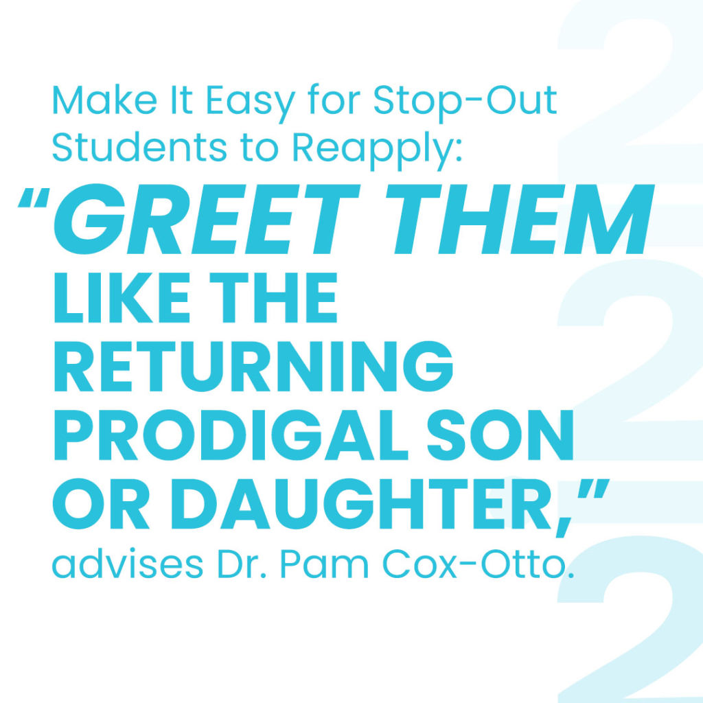 Make It Easy for Stop-Out Students to Reapply: “Greet them like the returning prodigal son or daughter,” advises Dr. Pam Cox-Otto.