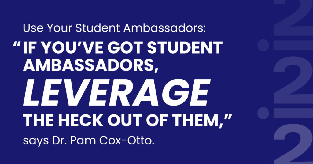 Use Your Student Ambassadors: “If you’ve got student ambassadors, leverage the heck out of them,” says Dr. Pam Cox-Otto.