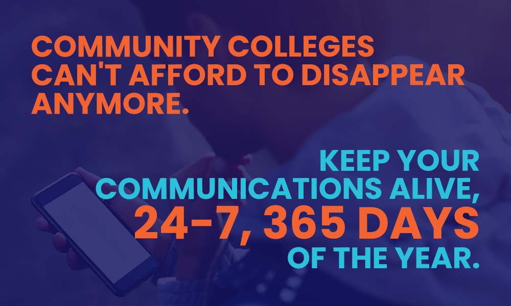 Community colleges can’t afford to disappear anymore. Keep your communications alive, 24-7, 365 days of the year.