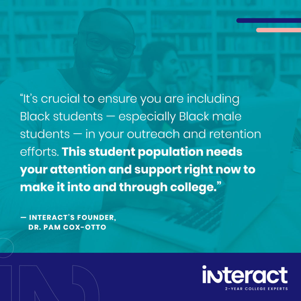 Image with quote from Dr. Pam Cox-Otto. “It’s crucial to ensure you are including Black students — especially Black male students — in outreach and retention efforts. This student population needs your attention and support right now to make it into and through college. Honoring Black History Month 2023 is a good way to show this demographic that you’re attuned to their needs.” 