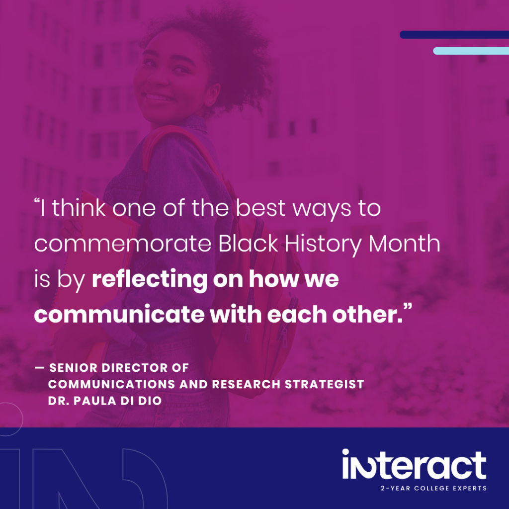 Image with quote from our equity expert Dr. Paula Di Dio, senior director of communications and research strategist.
“One of the best ways to commemorate Black History Month reflecting on how we communicate with each other."