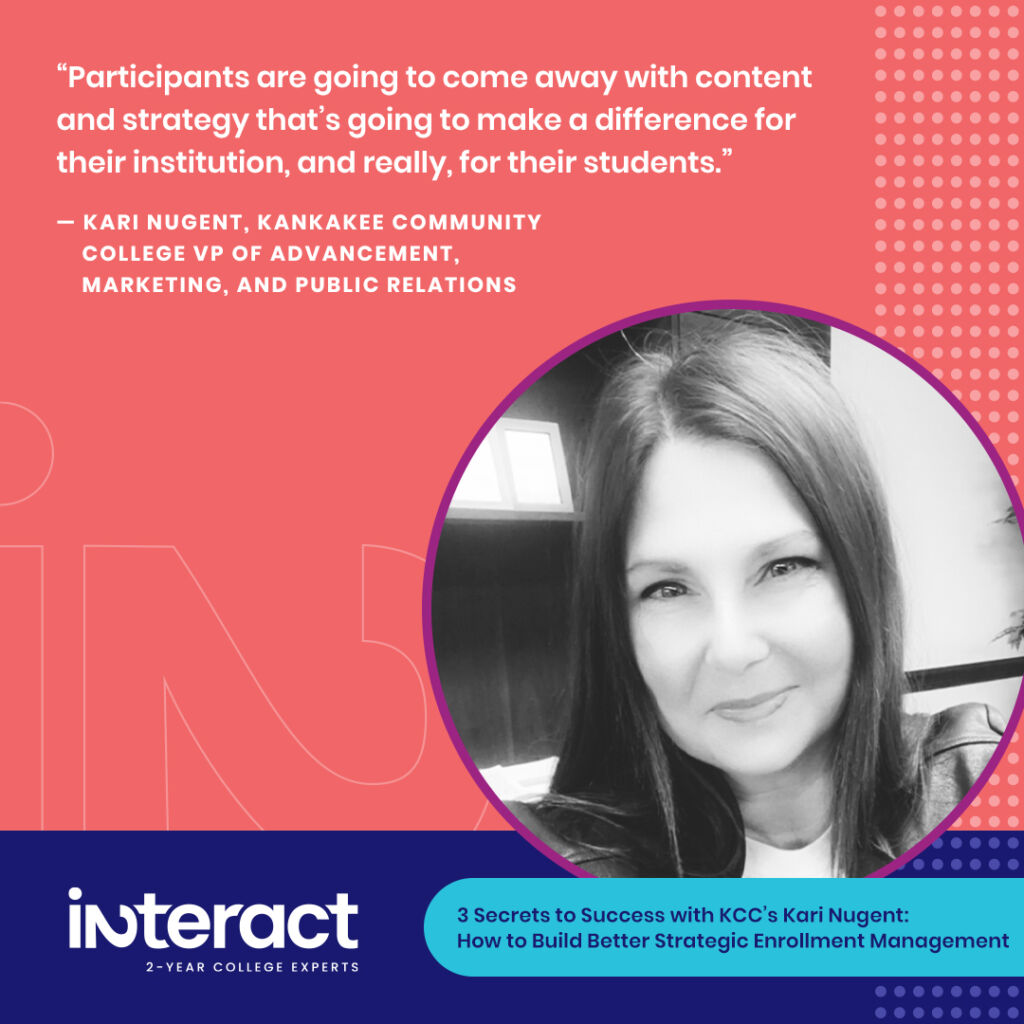 Kari Nugent will be presenting with Interact about strategic enrollment management plans for better enrollment marketing. Her quote reads, "“Participants are going to come away with content and strategy that’s going to make a difference for their institution, and really, for their students."