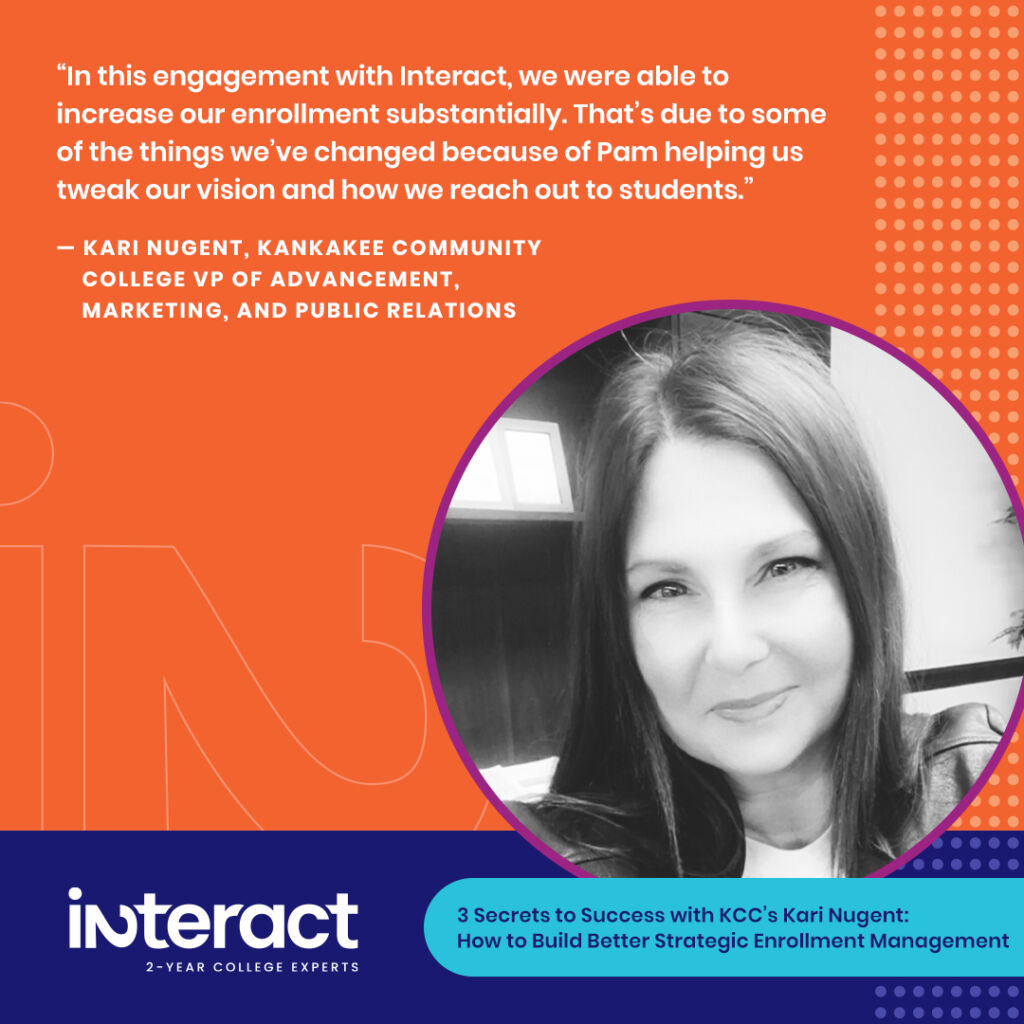 A photo of a quote by Kari Nugent reads, “In this engagement with Interact, we were able to increase our enrollment substantially. That’s due to some of the things we’ve changed because of Pam helping us tweak our vision and how we reach out to students.” 