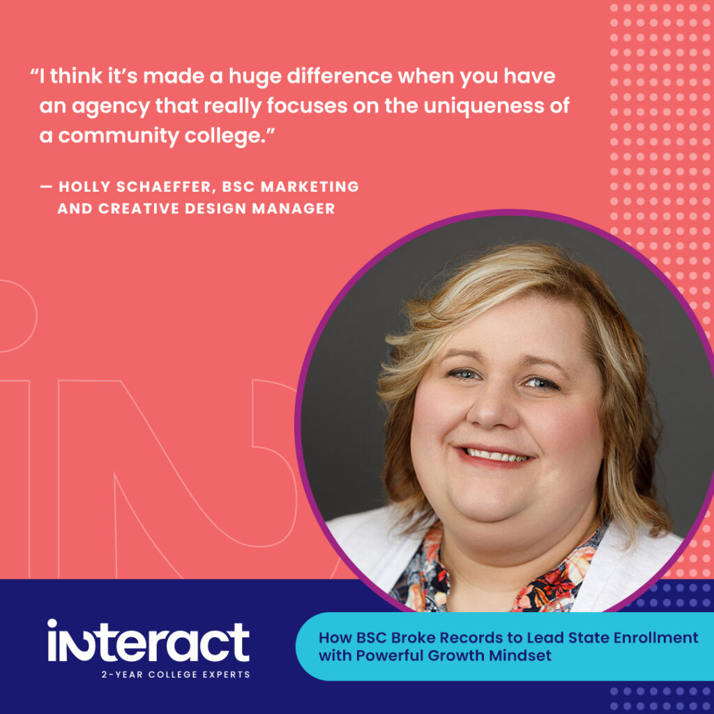 3.	“I think it’s made a huge difference when you have an agency that really focuses on the uniqueness of a community college.” —Holly Schaeffer, Bismarck State College BSC Marketing and Creative Design Manager