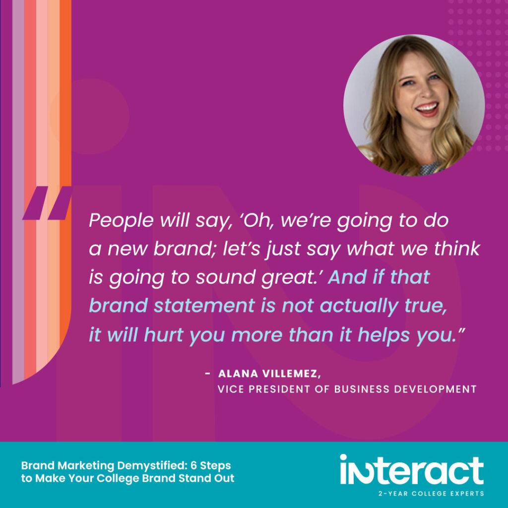 2. “People will say, ‘Oh, we’re going to do a new brand; let’s just say what we think is going to sound great.’ And if that brand statement is not actually true, it will hurt you more than it helps you.” —Alana Villemez, Vice President of Business Development.