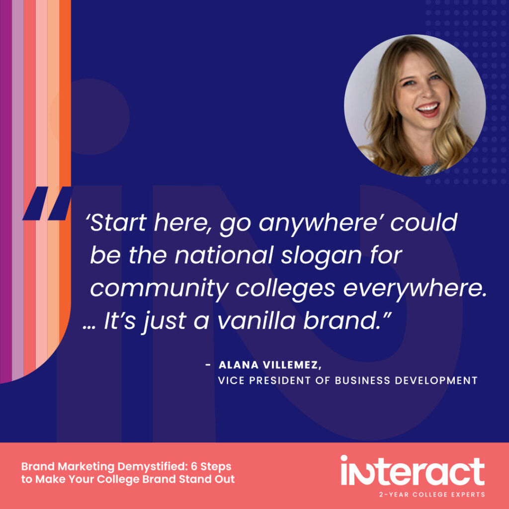 6. “‘Start here, go anywhere’ could be the national slogan for community colleges everywhere. … It’s just a vanilla brand.” —Alana Villemez, Vice President of Business Development.