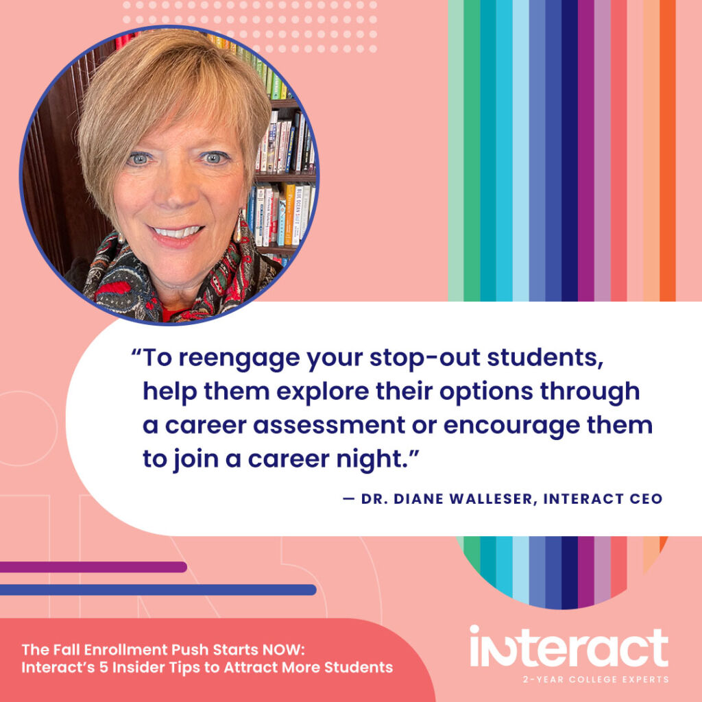 Image with quote:

“To reengage your stop-out students, help them explore their options through a career assessment or encourage them to join a career night,” suggests Walleser. “Keep letting your stop-outs know that you are there for them.”